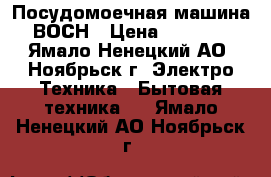 Посудомоечная машина ВОСН › Цена ­ 2 000 - Ямало-Ненецкий АО, Ноябрьск г. Электро-Техника » Бытовая техника   . Ямало-Ненецкий АО,Ноябрьск г.